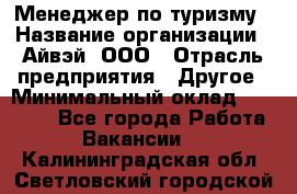 Менеджер по туризму › Название организации ­ Айвэй, ООО › Отрасль предприятия ­ Другое › Минимальный оклад ­ 50 000 - Все города Работа » Вакансии   . Калининградская обл.,Светловский городской округ 